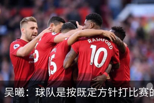 吴曦：球队是按既定方针打比赛的 希望能完成小组出线的首要目标