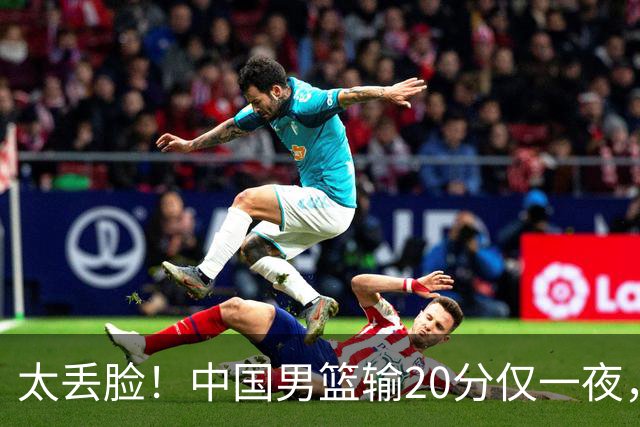 太丢脸！中国男篮输20分仅一夜，日本阵容仅三队，郭士强拒提辞职